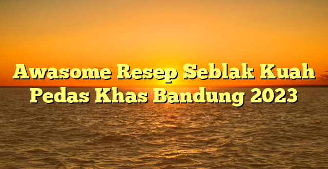 CMMA BLOG News | Awasome Resep Seblak Kuah Pedas Khas Bandung 2023