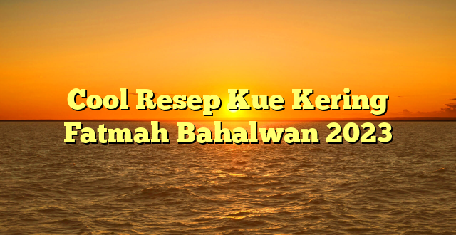 CMMA BLOG News | Cool Resep Kue Kering Fatmah Bahalwan 2023