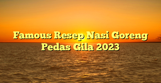 CMMA BLOG News | Famous Resep Nasi Goreng Pedas Gila 2023