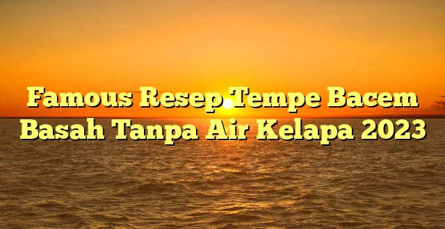 CMMA BLOG News | Famous Resep Tempe Bacem Basah Tanpa Air Kelapa 2023