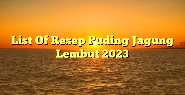 CMMA BLOG News | List Of Resep Puding Jagung Lembut 2023