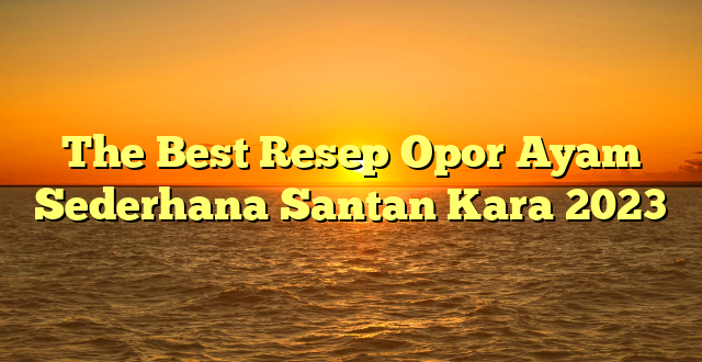 CMMA BLOG News | The Best Resep Opor Ayam Sederhana Santan Kara 2023