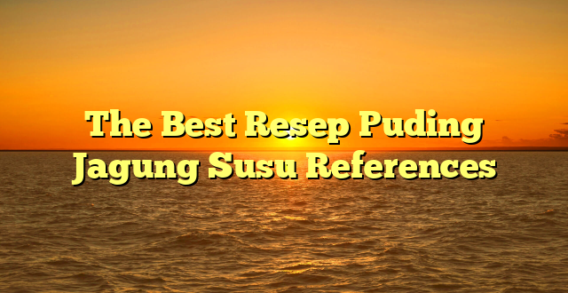 CMMA BLOG News | The Best Resep Puding Jagung Susu References