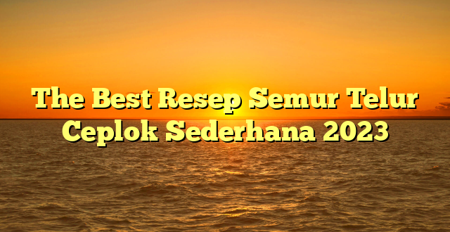 CMMA BLOG News | The Best Resep Semur Telur Ceplok Sederhana 2023