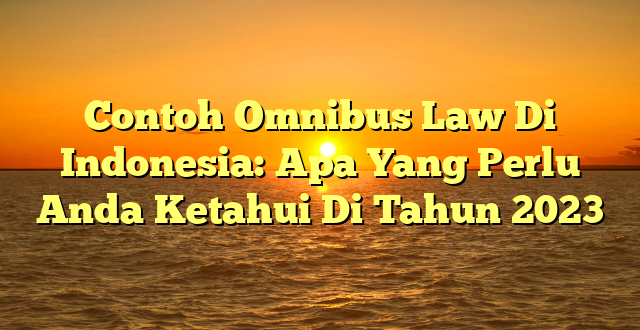 CMMA BLOG News | Contoh Omnibus Law Di Indonesia: Apa Yang Perlu Anda Ketahui Di Tahun 2023