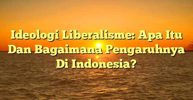 CMMA BLOG News | Ideologi Liberalisme: Apa Itu Dan Bagaimana Pengaruhnya Di Indonesia?