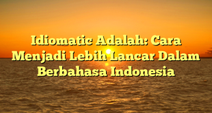 CMMA BLOG News | Idiomatic Adalah: Cara Menjadi Lebih Lancar Dalam Berbahasa Indonesia