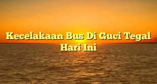 CMMA BLOG News | Kecelakaan Bus Di Guci Tegal Hari Ini