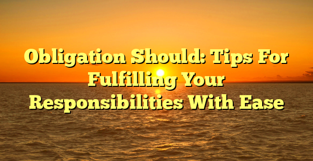 CMMA BLOG News | Obligation Should: Tips For Fulfilling Your Responsibilities With Ease