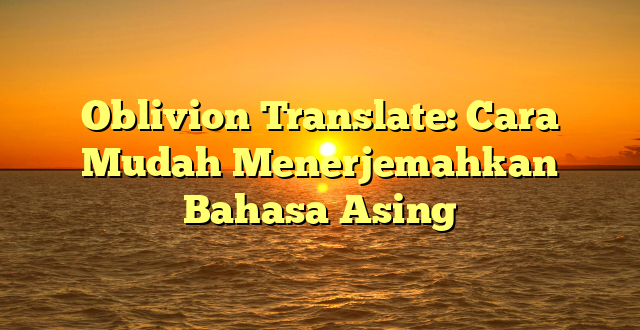 CMMA BLOG News | Oblivion Translate: Cara Mudah Menerjemahkan Bahasa Asing