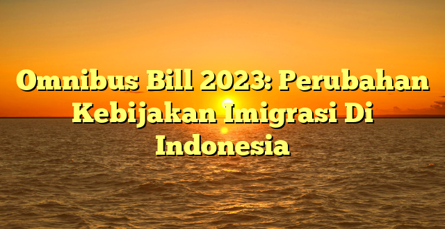 CMMA BLOG News | Omnibus Bill 2023: Perubahan Kebijakan Imigrasi Di Indonesia