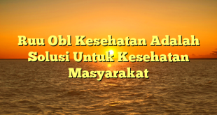 CMMA BLOG News | Ruu Obl Kesehatan Adalah Solusi Untuk Kesehatan Masyarakat