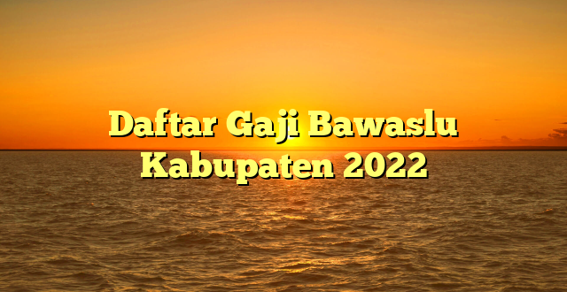 CMMA BLOG News | Daftar Gaji Bawaslu Kabupaten 2022