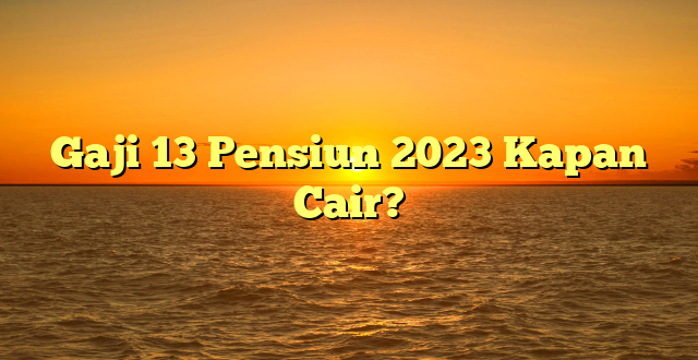 CMMA BLOG News | Gaji 13 Pensiun 2023 Kapan Cair?