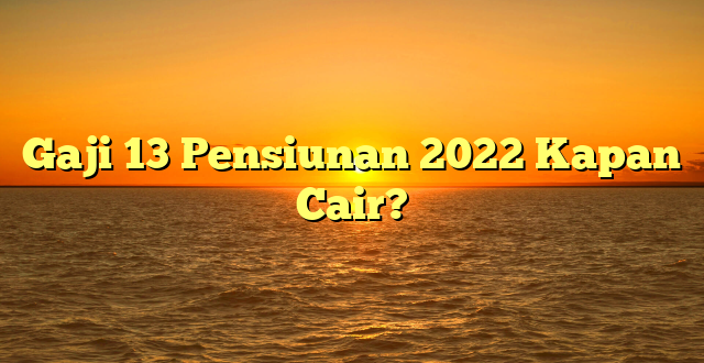 CMMA BLOG News | Gaji 13 Pensiunan 2022 Kapan Cair?