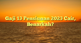 CMMA BLOG News | Gaji 13 Pensiunan 2023 Cair, Benarkah?