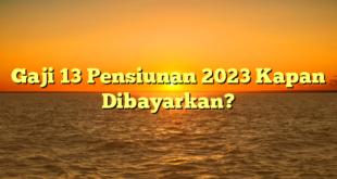 CMMA BLOG News | Gaji 13 Pensiunan 2023 Kapan Dibayarkan?