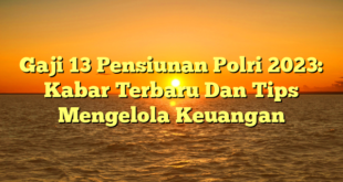 CMMA BLOG News | Gaji 13 Pensiunan Polri 2023: Kabar Terbaru Dan Tips Mengelola Keuangan