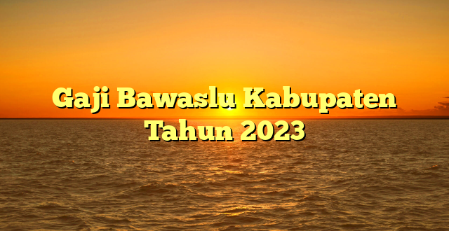 CMMA BLOG News | Gaji Bawaslu Kabupaten Tahun 2023