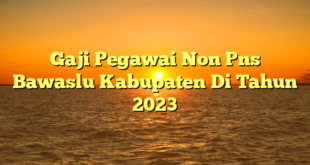 CMMA BLOG News | Gaji Pegawai Non Pns Bawaslu Kabupaten Di Tahun 2023