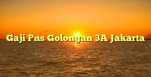CMMA BLOG News | Gaji Pns Golongan 3A Jakarta