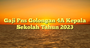 CMMA BLOG News | Gaji Pns Golongan 4A Kepala Sekolah Tahun 2023