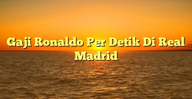 CMMA BLOG News | Gaji Ronaldo Per Detik Di Real Madrid