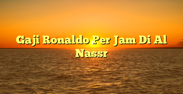 CMMA BLOG News | Gaji Ronaldo Per Jam Di Al Nassr