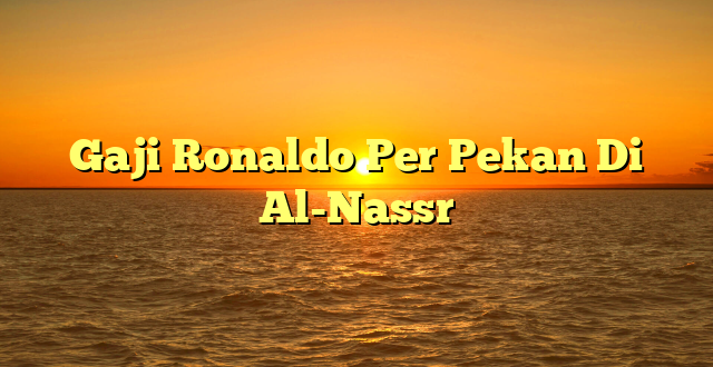 CMMA BLOG News | Gaji Ronaldo Per Pekan Di Al-Nassr