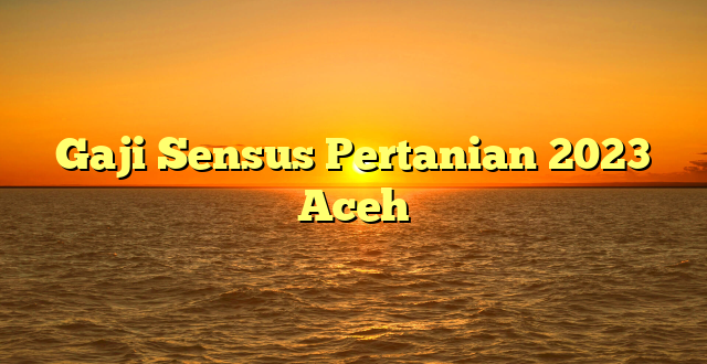 CMMA BLOG News | Gaji Sensus Pertanian 2023 Aceh