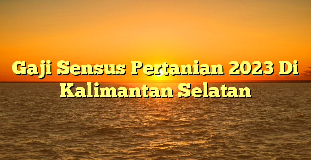 CMMA BLOG News | Gaji Sensus Pertanian 2023 Di Kalimantan Selatan