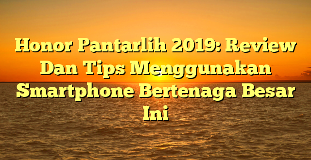 CMMA BLOG News | Honor Pantarlih 2019: Review Dan Tips Menggunakan Smartphone Bertenaga Besar Ini