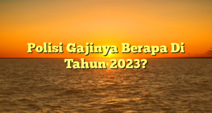 CMMA BLOG News | Polisi Gajinya Berapa Di Tahun 2023?