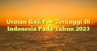 CMMA BLOG News | Urutan Gaji Pns Tertinggi Di Indonesia Pada Tahun 2023