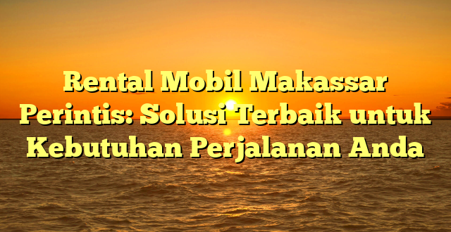 CMMA BLOG News | Rental Mobil Makassar Perintis: Solusi Terbaik untuk Kebutuhan Perjalanan Anda