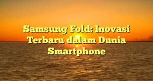 CMMA BLOG News | Samsung Fold: Inovasi Terbaru dalam Dunia Smartphone